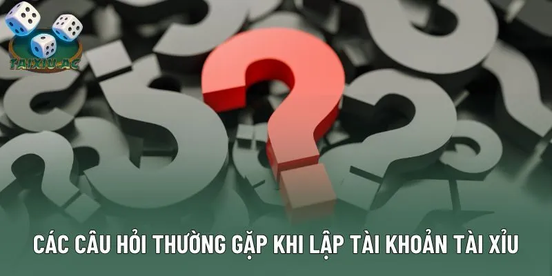 Các câu hỏi thường gặp khi lập tài khoản Tài Xỉu