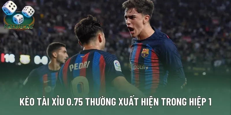 Kèo tài xỉu 0.75 thường xuất hiện trong hiệp 1